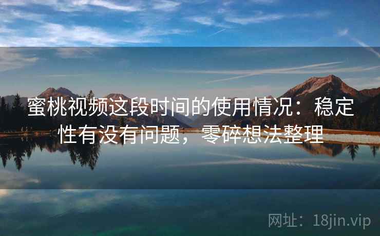蜜桃视频这段时间的使用情况:稳定性有没有问题,零碎想法整理 蜜桃视频这段时间的使用情况:稳定性有没有问题,零碎想法整理