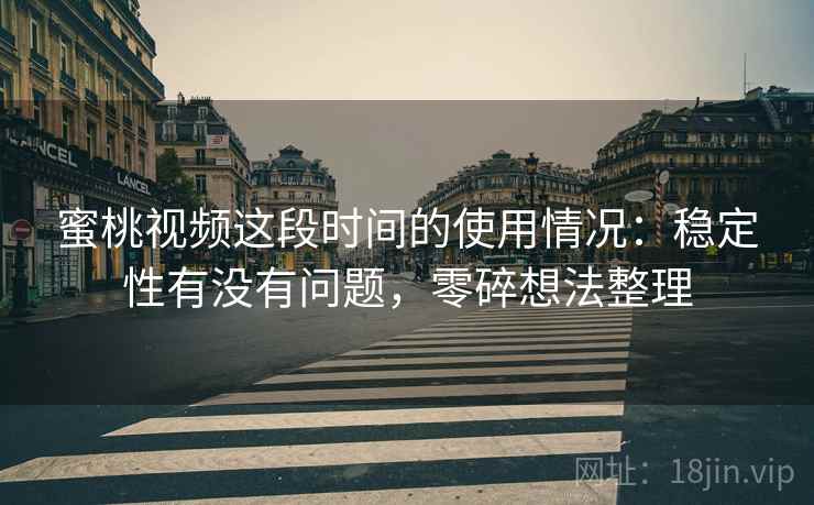 蜜桃视频这段时间的使用情况:稳定性有没有问题,零碎想法整理 蜜桃视频这段时间的使用情况:稳定性有没有问题,零碎想法整理