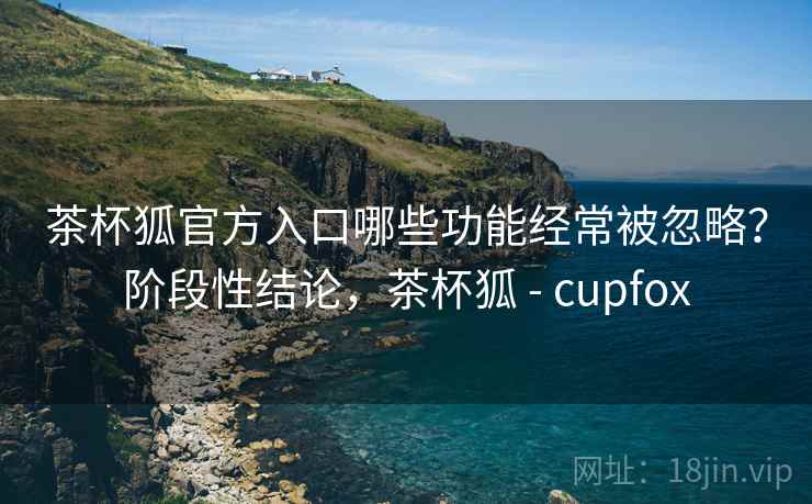 茶杯狐官方入口哪些功能经常被忽略?阶段性结论,茶杯狐 - cupfox 茶杯狐官方入口哪些功能经常被忽略?阶段性结论,茶杯狐 - cupfox