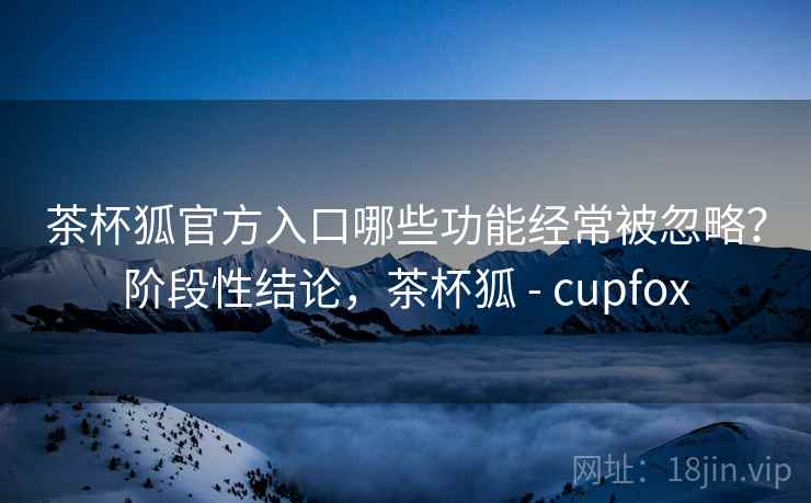 茶杯狐官方入口哪些功能经常被忽略?阶段性结论,茶杯狐 - cupfox 茶杯狐官方入口哪些功能经常被忽略?阶段性结论,茶杯狐 - cupfox
