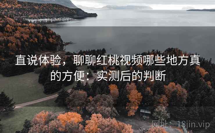 直说体验,聊聊红桃视频哪些地方真的方便:实测后的判断 直说体验,聊聊红桃视频哪些地方真的方便:实测后的判断