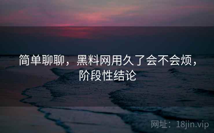 简单聊聊,黑料网用久了会不会烦,阶段性结论 简单聊聊,黑料网用久了会不会烦,阶段性结论