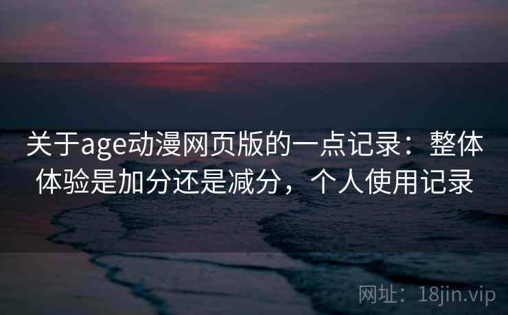 关于age动漫网页版的一点记录:整体体验是加分还是减分,个人使用记录 关于age动漫网页版的一点记录:整体体验是加分还是减分,个人使用记录