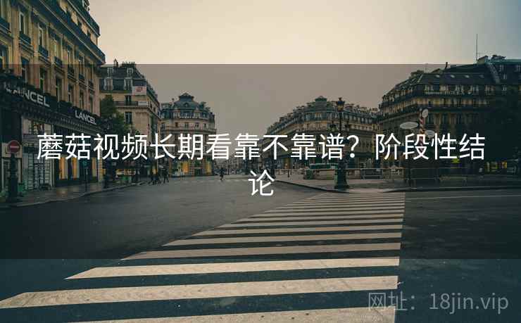 蘑菇视频长期看靠不靠谱?阶段性结论 蘑菇视频长期看靠不靠谱?阶段性结论