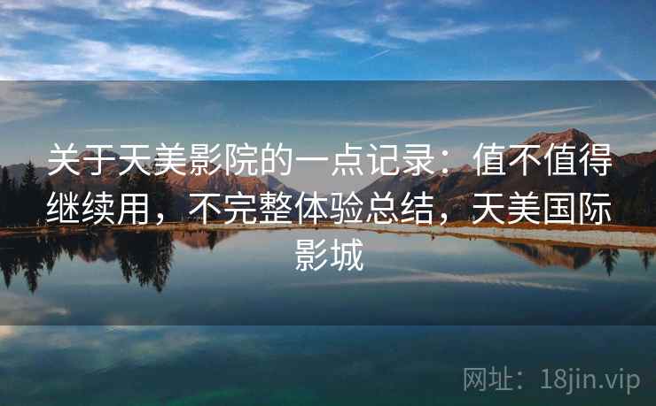 关于天美影院的一点记录:值不值得继续用,不完整体验总结,天美国际影城 关于天美影院的一点记录:值不值得继续用,不完整体验总结,天美国际影城