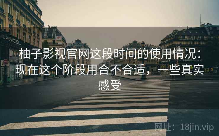 柚子影视官网这段时间的使用情况:现在这个阶段用合不合适,一些真实感受 柚子影视官网这段时间的使用情况:现在这个阶段用合不合适,一些真实感受