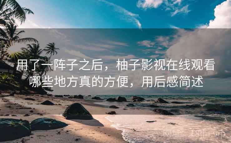 用了一阵子之后,柚子影视在线观看哪些地方真的方便,用后感简述 用了一阵子之后,柚子影视在线观看哪些地方真的方便,用后感简述