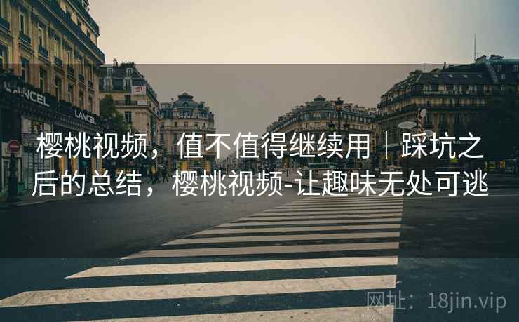 樱桃视频，值不值得继续用｜踩坑之后的总结，樱桃视频-让趣味无处可逃