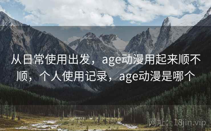 从日常使用出发,age动漫用起来顺不顺,个人使用记录,age动漫是哪个 从日常使用出发,age动漫用起来顺不顺,个人使用记录,age动漫是哪个