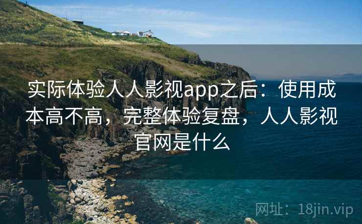 实际体验人人影视app之后：使用成本高不高，完整体验复盘，人人影视官网是什么