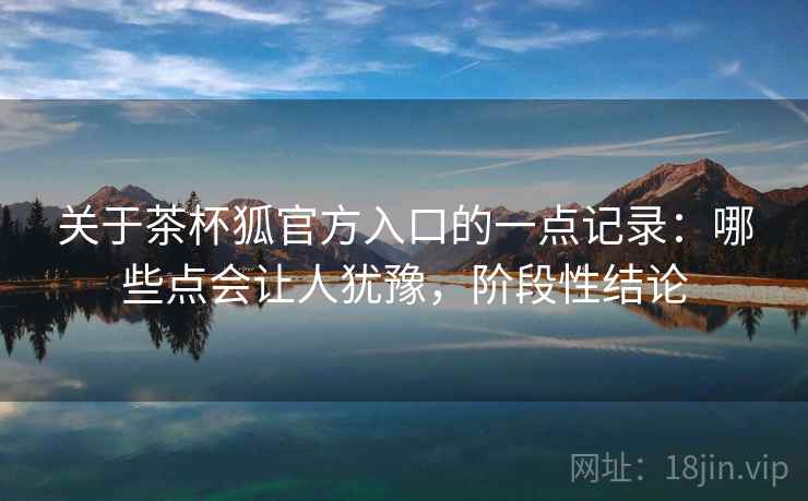 关于茶杯狐官方入口的一点记录：哪些点会让人犹豫，阶段性结论