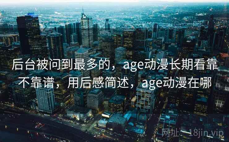 后台被问到最多的，age动漫长期看靠不靠谱，用后感简述，age动漫在哪