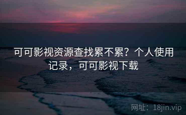 可可影视资源查找累不累?个人使用记录,可可影视下载 可可影视资源查找累不累?个人使用记录,可可影视下载