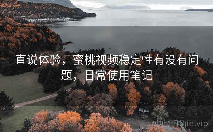 直说体验,蜜桃视频稳定性有没有问题,日常使用笔记 直说体验,蜜桃视频稳定性有没有问题,日常使用笔记