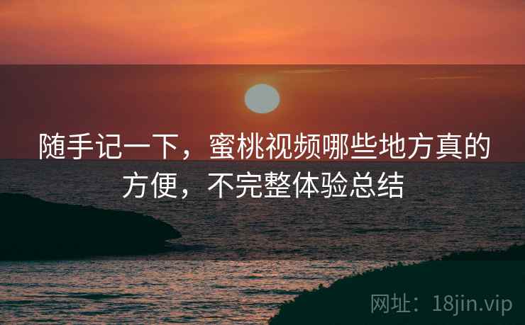 随手记一下,蜜桃视频哪些地方真的方便,不完整体验总结 随手记一下,蜜桃视频哪些地方真的方便,不完整体验总结