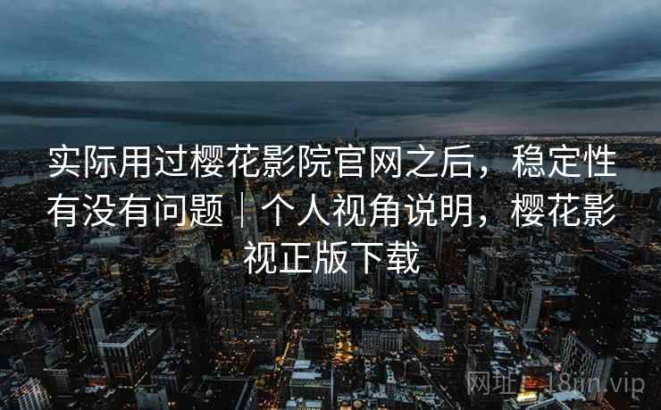 实际用过樱花影院官网之后,稳定性有没有问题|个人视角说明,樱花影视正版下载 实际用过樱花影院官网之后,稳定性有没有问题|个人视角说明,樱花影视正版下载