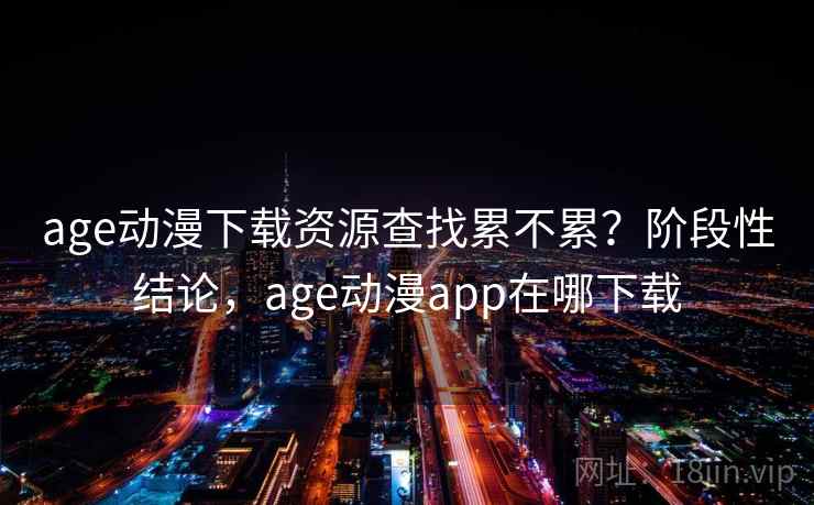 age动漫下载资源查找累不累?阶段性结论,age动漫app在哪下载 age动漫下载资源查找累不累?阶段性结论,age动漫app在哪下载