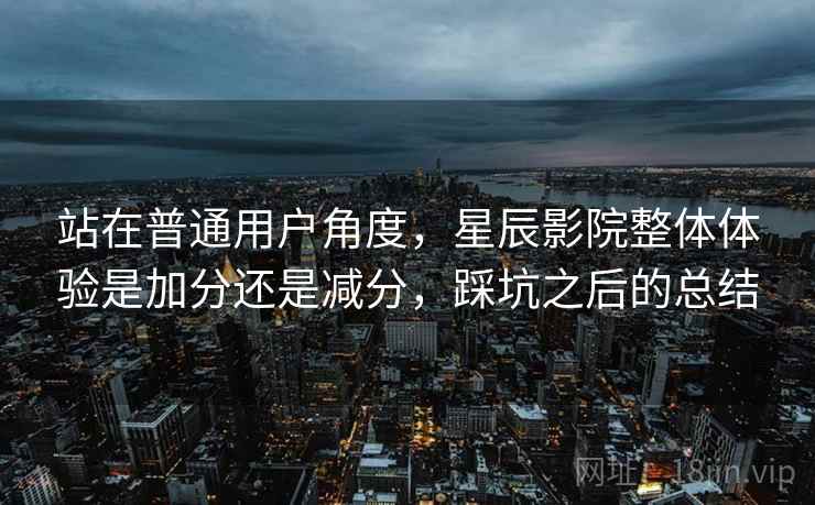 站在普通用户角度,星辰影院整体体验是加分还是减分,踩坑之后的总结 站在普通用户角度,星辰影院整体体验是加分还是减分,踩坑之后的总结