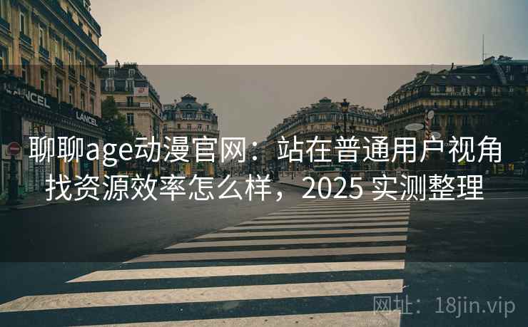 聊聊age动漫官网：站在普通用户视角找资源效率怎么样，2025 实测整理