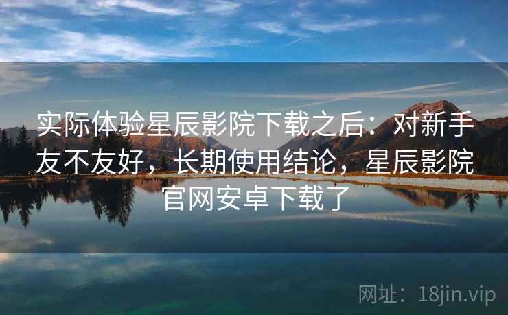 实际体验星辰影院下载之后:对新手友不友好,长期使用结论,星辰影院官网安卓下载了 实际体验星辰影院下载之后:对新手友不友好,长期使用结论,星辰影院官网安卓下载了