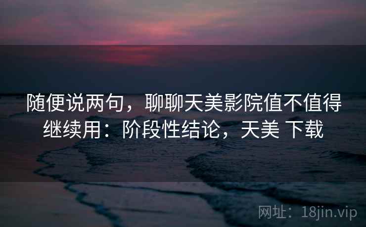 随便说两句,聊聊天美影院值不值得继续用:阶段性结论,天美 下载 随便说两句,聊聊天美影院值不值得继续用:阶段性结论,天美 下载