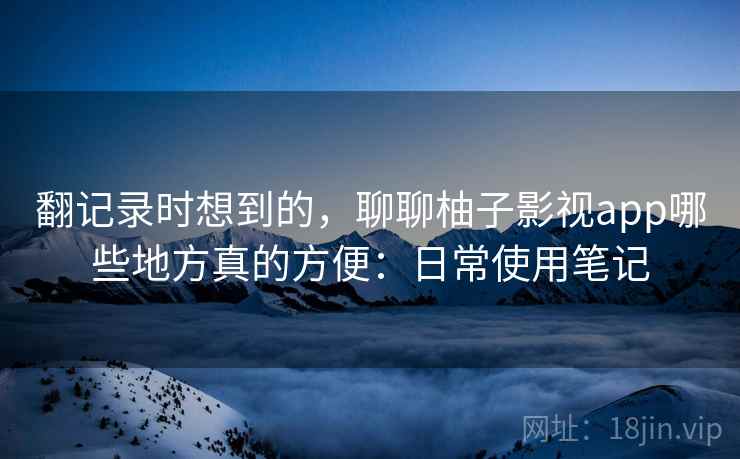 翻记录时想到的,聊聊柚子影视app哪些地方真的方便:日常使用笔记 翻记录时想到的,聊聊柚子影视app哪些地方真的方便:日常使用笔记