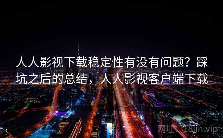 人人影视下载稳定性有没有问题?踩坑之后的总结,人人影视客户端下载 人人影视下载稳定性有没有问题?踩坑之后的总结,人人影视客户端下载