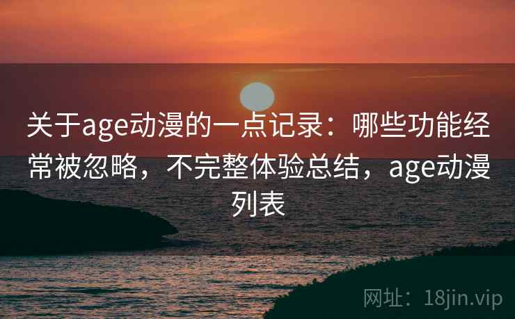 关于age动漫的一点记录:哪些功能经常被忽略,不完整体验总结,age动漫列表 关于age动漫的一点记录:哪些功能经常被忽略,不完整体验总结,age动漫列表