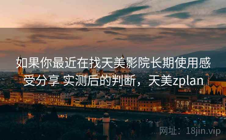 如果你最近在找天美影院长期使用感受分享 实测后的判断，天美zplan