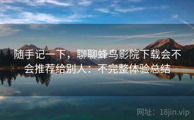 随手记一下,聊聊蜂鸟影院下载会不会推荐给别人:不完整体验总结 随手记一下,聊聊蜂鸟影院下载会不会推荐给别人:不完整体验总结