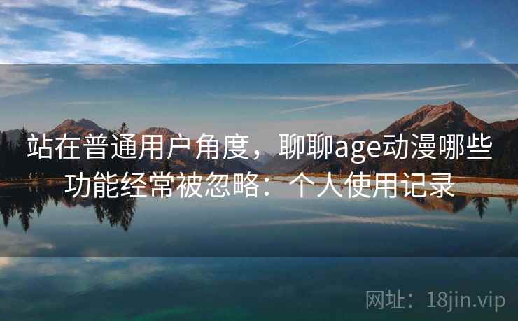 站在普通用户角度,聊聊age动漫哪些功能经常被忽略:个人使用记录 站在普通用户角度,聊聊age动漫哪些功能经常被忽略:个人使用记录