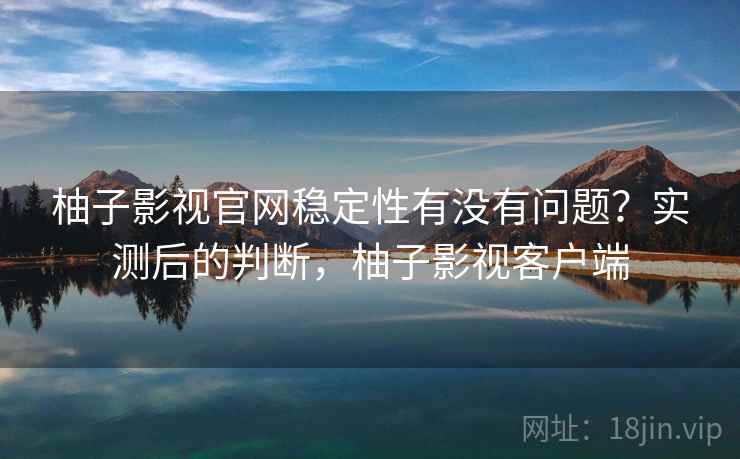 柚子影视官网稳定性有没有问题？实测后的判断，柚子影视客户端