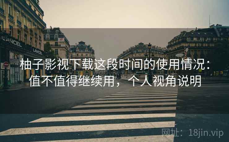柚子影视下载这段时间的使用情况：值不值得继续用，个人视角说明