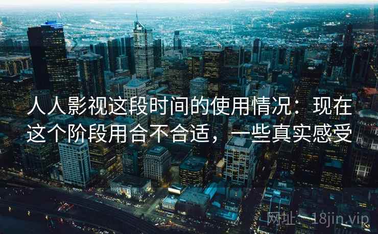 人人影视这段时间的使用情况:现在这个阶段用合不合适,一些真实感受 人人影视这段时间的使用情况:现在这个阶段用合不合适,一些真实感受