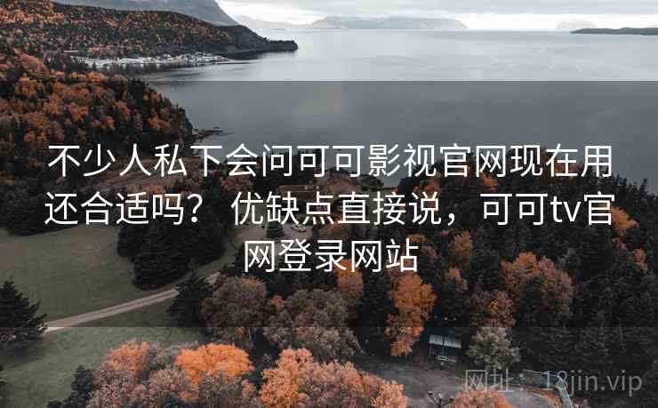 不少人私下会问可可影视官网现在用还合适吗? 优缺点直接说,可可tv官网登录网站 不少人私下会问可可影视官网现在用还合适吗? 优缺点直接说,可可tv官网登录网站