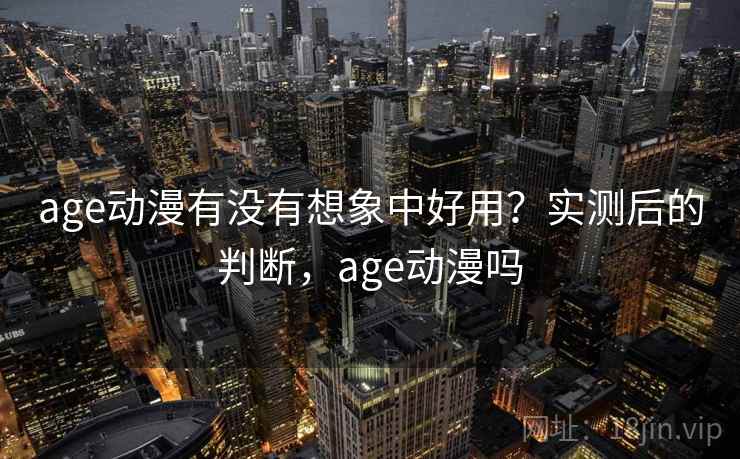 age动漫有没有想象中好用？实测后的判断，age动漫吗