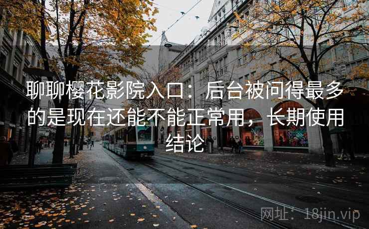 聊聊樱花影院入口：后台被问得最多的是现在还能不能正常用，长期使用结论