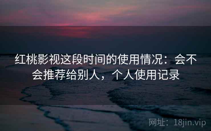 红桃影视这段时间的使用情况：会不会推荐给别人，个人使用记录