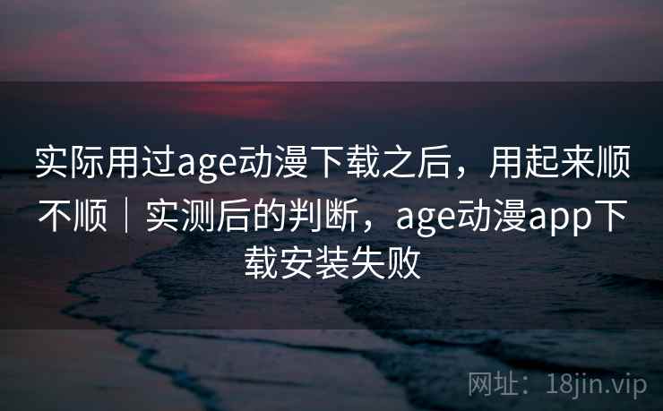 实际用过age动漫下载之后,用起来顺不顺|实测后的判断,age动漫app下载安装失败 实际用过age动漫下载之后,用起来顺不顺|实测后的判断,age动漫app下载安装失败
