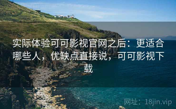 实际体验可可影视官网之后:更适合哪些人,优缺点直接说,可可影视下载 实际体验可可影视官网之后:更适合哪些人,优缺点直接说,可可影视下载