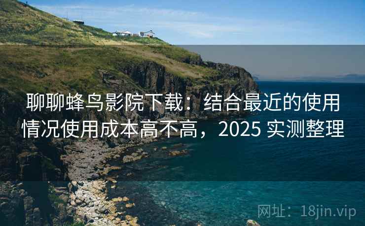 聊聊蜂鸟影院下载:结合最近的使用情况使用成本高不高,2025 实测整理 聊聊蜂鸟影院下载:结合最近的使用情况使用成本高不高,2025 实测整理
