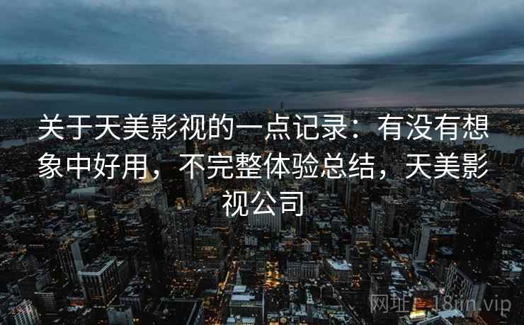 关于天美影视的一点记录:有没有想象中好用,不完整体验总结,天美影视公司 关于天美影视的一点记录:有没有想象中好用,不完整体验总结,天美影视公司