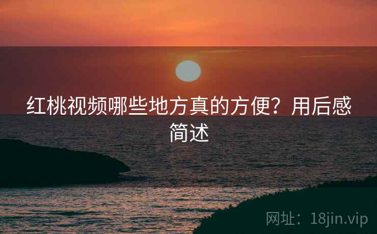红桃视频哪些地方真的方便?用后感简述 红桃视频哪些地方真的方便?用后感简述
