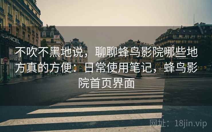 不吹不黑地说,聊聊蜂鸟影院哪些地方真的方便:日常使用笔记,蜂鸟影院首页界面 不吹不黑地说,聊聊蜂鸟影院哪些地方真的方便:日常使用笔记,蜂鸟影院首页界面
