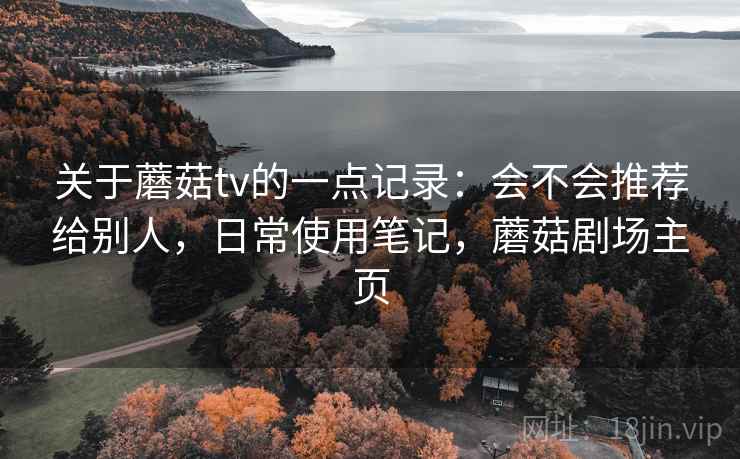 关于蘑菇tv的一点记录:会不会推荐给别人,日常使用笔记,蘑菇剧场主页 关于蘑菇tv的一点记录:会不会推荐给别人,日常使用笔记,蘑菇剧场主页