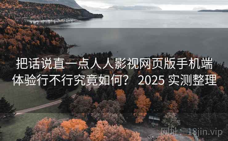 把话说直一点人人影视网页版手机端体验行不行究竟如何? 2025 实测整理 把话说直一点人人影视网页版手机端体验行不行究竟如何? 2025 实测整理