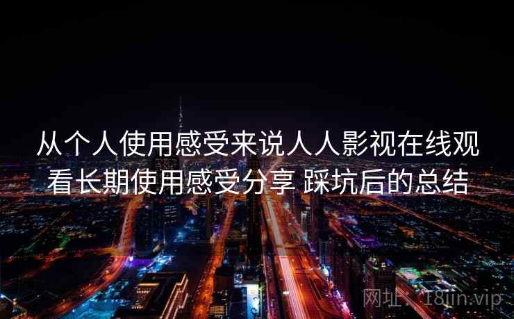从个人使用感受来说人人影视在线观看长期使用感受分享 踩坑后的总结 从个人使用感受来说人人影视在线观看长期使用感受分享 踩坑后的总结