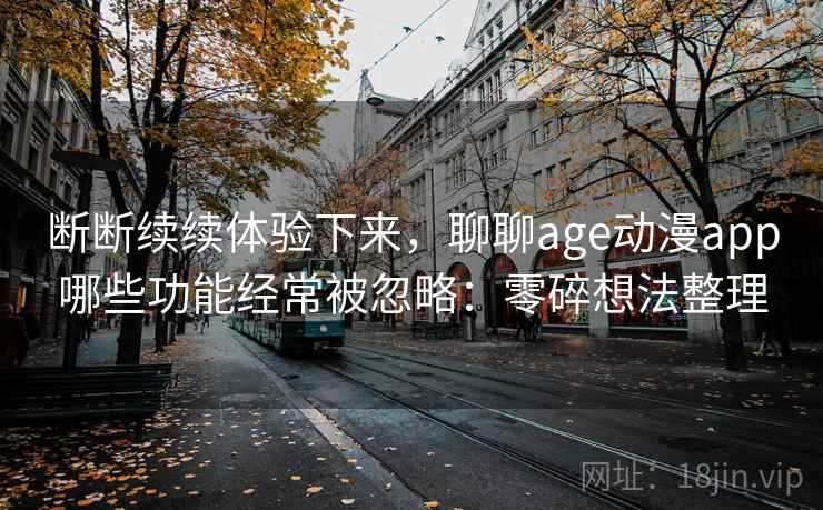 断断续续体验下来，聊聊age动漫app哪些功能经常被忽略：零碎想法整理