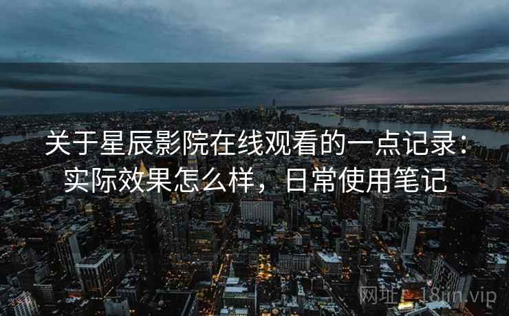 关于星辰影院在线观看的一点记录:实际效果怎么样,日常使用笔记 关于星辰影院在线观看的一点记录:实际效果怎么样,日常使用笔记