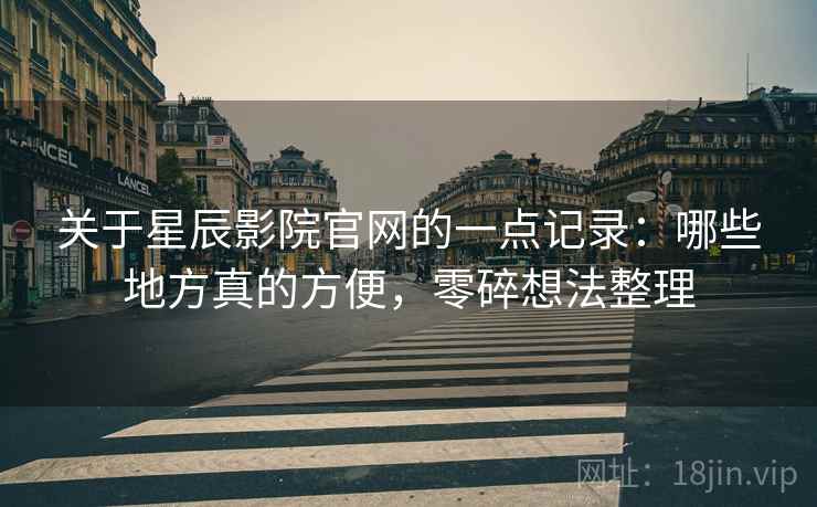 关于星辰影院官网的一点记录：哪些地方真的方便，零碎想法整理